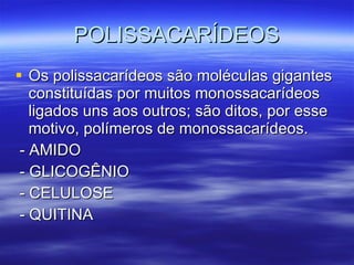 POLISSACARÍDEOS Os polissacarídeos são moléculas gigantes constituídas por muitos monossacarídeos ligados uns aos outros; são ditos, por esse motivo, polímeros de monossacarídeos. - AMIDO - GLICOGÊNIO - CELULOSE  - QUITINA 