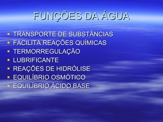 FUNÇÕES DA ÁGUA TRANSPORTE DE SUBSTÂNCIAS FACILITA REAÇÕES QUÍMICAS TERMORREGULAÇÃO LUBRIFICANTE REAÇÕES DE HIDRÓLISE EQUILÍBRIO OSMÓTICO EQUILÍBRIO ÁCIDO BASE 