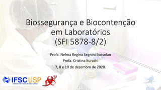 Biossegurança e Biocontenção
em Laboratórios
(SFI 5878-8/2)
Profa. Nelma Regina Segnini Bossolan
Profa. Cristina Kurachi
7, 8 e 10 de dezembro de 2020.
1
 