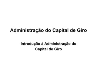 Administração do Capital de Giro
Introdução à Administração do
Capital de Giro
 