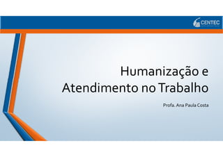Humanização e
Humanização e
Atendimento noTrabalho
Profa. Ana Paula Costa
 