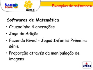   Softwares de Matemática Cruzadinha 4 operações  Jogo da Adição  Fazenda Rived - Jogos Infantis Primeira série  Proporção através da manipulação de imagens    Exemplos de softwares: 