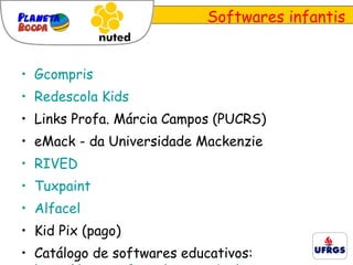 Softwares infantis Gcompris   Redescola Kids   Links Profa. Márcia Campos (PUCRS)  eMack - da Universidade Mackenzie RIVED Tuxpaint Alfacel Kid Pix (pago) Catálogo de softwares educativos:  http://www.softmarket.com.br/ 