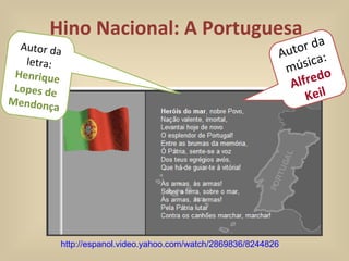 Hino Nacional: A Portuguesa http://espanol.video.yahoo.com/watch/2869836/8244826 Autor da letra: Henrique Lopes de Mendonça Autor da música: Alfredo Keil 