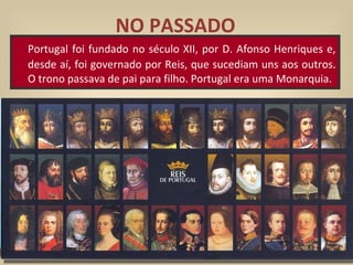 NO PASSADO Portugal foi fundado no século XII, por D. Afonso Henriques e, desde aí, foi governado por Reis, que sucediam uns aos outros. O trono passava de pai para filho. Portugal era uma Monarquia. 