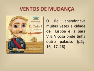 VENTOS DE MUDANÇA O Rei abandonava muitas vezes a cidade de  Lisboa e ia para Vila Viçosa onde tinha outro palácio. (pág. 16,  17, 18) 