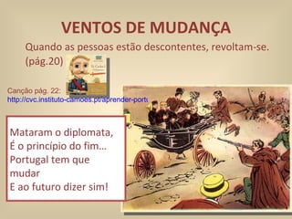 VENTOS DE MUDANÇA Quando as pessoas estão descontentes, revoltam-se. (pág.20) Mataram o diplomata, É o princípio do fim… Portugal tem que mudar E ao futuro dizer sim! Canção pág. 22:   http://cvc.instituto-camoes.pt/aprender-portugues/a-ler/era-uma-vez-um-rei.html 