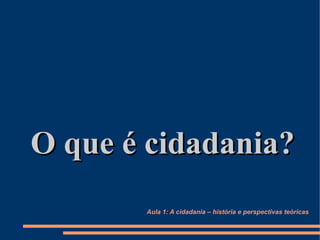 O que é cidadania?
       Aula 1: A cidadania – história e perspectivas teóricas
 