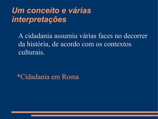 Um conceito e várias
interpretações

 A cidadania assumiu várias faces no decorrer
 da história, de acordo com os contextos
 culturais.


 *Cidadania em Roma
 