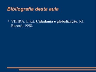Bibliografia desta aula


    VIEIRA, Liszt. Cidadania e globalização. RJ:
    Record, 1998.
 
