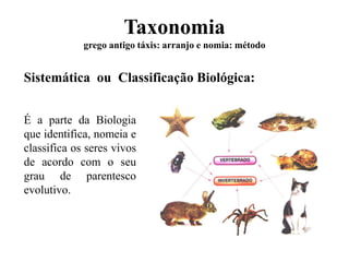 Taxonomia
grego antigo táxis: arranjo e nomia: método
Sistemática ou Classificação Biológica:
É a parte da Biologia
que identifica, nomeia e
classifica os seres vivos
de acordo com o seu
grau de parentesco
evolutivo.
 