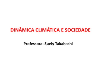 Professora: Suely Takahashi
DINÂMICA CLIMÁTICA E SOCIEDADE
 