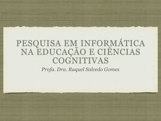 PESQUISA EM INFORMÁTICA
NA EDUCAÇÃO E CIÊNCIAS
COGNITIVAS
Profa. Dra. Raquel Salcedo Gomes
 