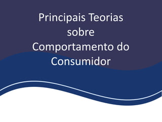 Principais Teorias
sobre
Comportamento do
Consumidor
 