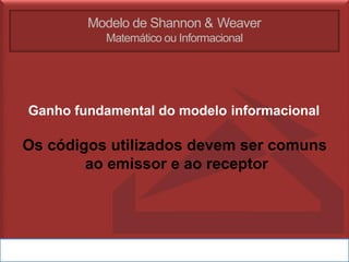 Modelo de Shannon & Weaver
Matemático ou Informacional
Ganho fundamental do modelo informacional
Os códigos utilizados devem ser comuns
ao emissor e ao receptor
 