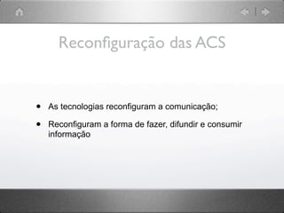 Reconﬁguração das ACS


•   As tecnologias reconfiguram a comunicação;

•   Reconfiguram a forma de fazer, difundir e consumir
    informação
 