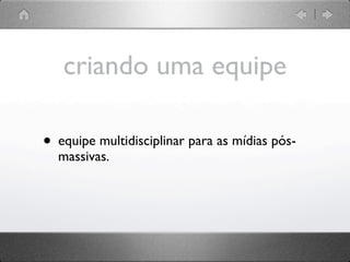 criando uma equipe

• equipe multidisciplinar para as mídias pós-
  massivas.
 
