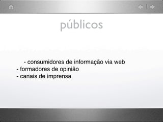 públicos

    - consumidores de informação via web
- formadores de opinião
- canais de imprensa
 