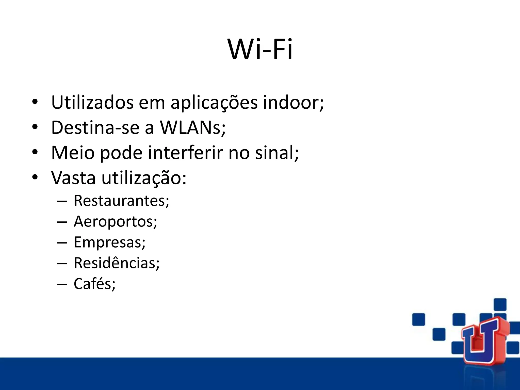 Wi-Fi
• Utilizados em aplicações indoor;
• Destina-se a WLANs;
• Meio pode interferir no sinal;
• Vasta utilização:
– Restaurantes;
– Aeroportos;
– Empresas;
– Residências;
– Cafés;
 
