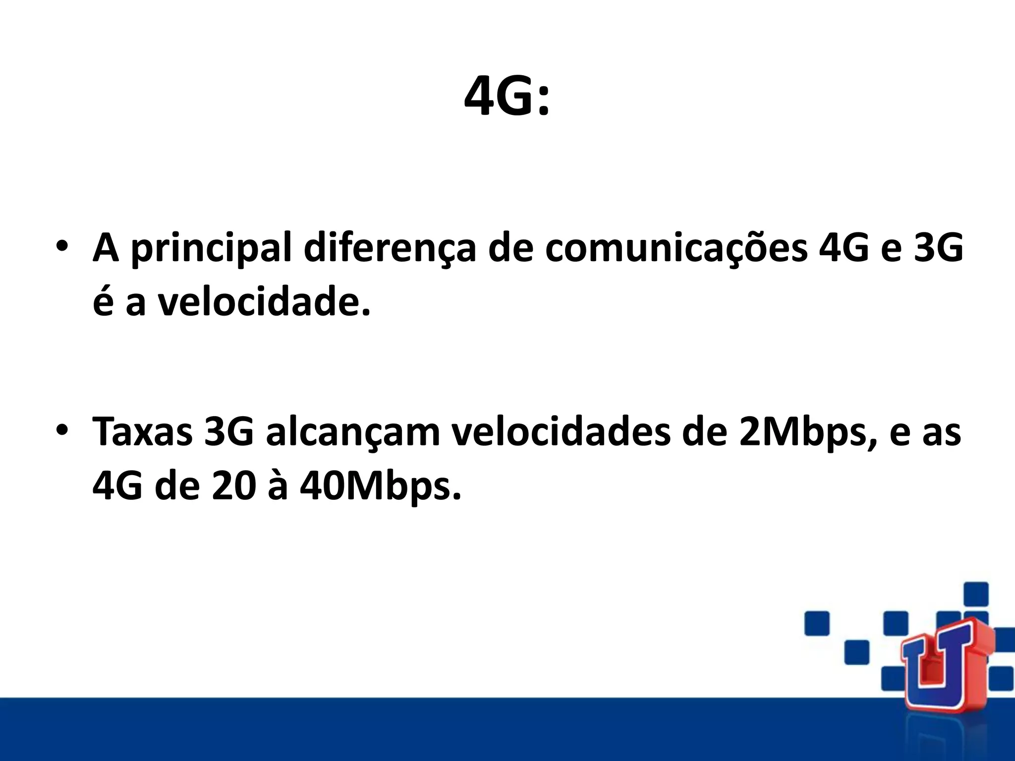 4G:
• A principal diferença de comunicações 4G e 3G
é a velocidade.
• Taxas 3G alcançam velocidades de 2Mbps, e as
4G de 20 à 40Mbps.
 