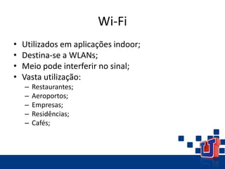 Wi-Fi
• Utilizados em aplicações indoor;
• Destina-se a WLANs;
• Meio pode interferir no sinal;
• Vasta utilização:
– Restaurantes;
– Aeroportos;
– Empresas;
– Residências;
– Cafés;
 