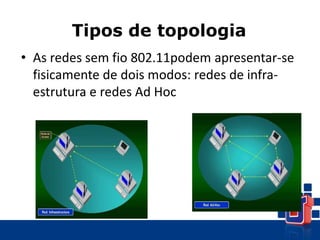 Tipos de topologia
• As redes sem fio 802.11podem apresentar-se
fisicamente de dois modos: redes de infra-
estrutura e redes Ad Hoc
 