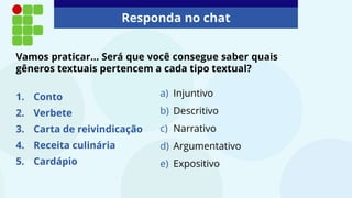 Responda no chat
Vamos praticar... Será que você consegue saber quais
gêneros textuais pertencem a cada tipo textual?
1. Conto
2. Verbete
3. Carta de reivindicação
4. Receita culinária
5. Cardápio
a) Injuntivo
b) Descritivo
c) Narrativo
d) Argumentativo
e) Expositivo
 
