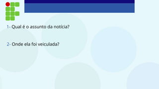 2- Onde ela foi veiculada?
1- Qual é o assunto da notícia?
 