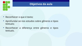 Objetivos da aula
• Reconhecer o que é texto;
• Aprofundar-se nos estudos sobre gêneros e tipos
textuais;
• Reconhecer a diferença entre gêneros e tipos
textuais.
 