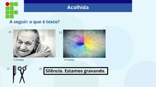 Acolhida
A seguir: o que é texto?
a)
© Pixabay
b)
c) d)
Silêncio. Estamos gravando.
© Pixabay
 
