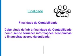 Finalidade


          Finalidade da Contabilidade

Cabe ainda definir a finalidade da Contabilidade
como sendo fornecer informações econômicas
e financeiras acerca da entidade.
 