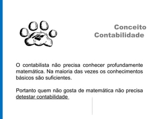 Conceito
                              Contabilidade



O contabilista não precisa conhecer profundamente
matemática. Na maioria das vezes os conhecimentos
básicos são suficientes.

Portanto quem não gosta de matemática não precisa
detestar contabilidade
 