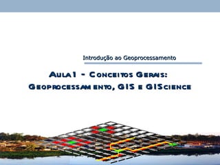 Aula 1 – Conceitos Gerais:   Geoprocessamento, GIS e GIScience Introdução ao Geoprocessamento 
