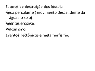 Fatores de destruição dos fósseis:
Água percolante ( movimento descendente da
água no solo)
Agentes erosivos
Vulcanismo
Eventos Tectônicos e metamorfismos
 