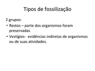Tipos de fossilização
2 grupos:
• Restos – parte dos organismos foram
preservadas
• Vestígios- evidências indiretas de organismos
ou de suas atividades.
 