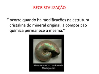 RECRISTALIZAÇÃO
“ ocorre quando ha modificações na estrutura
cristalina do mineral original, a composicão
química permanece a mesma.”
 