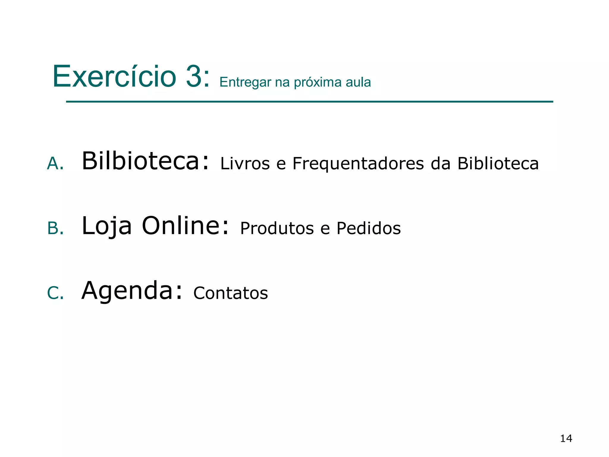 Exercício 3: Entregar na próxima aula
A. Bilbioteca: Livros e Frequentadores da Biblioteca
B. Loja Online: Produtos e Pedidos
C. Agenda: Contatos
14
 