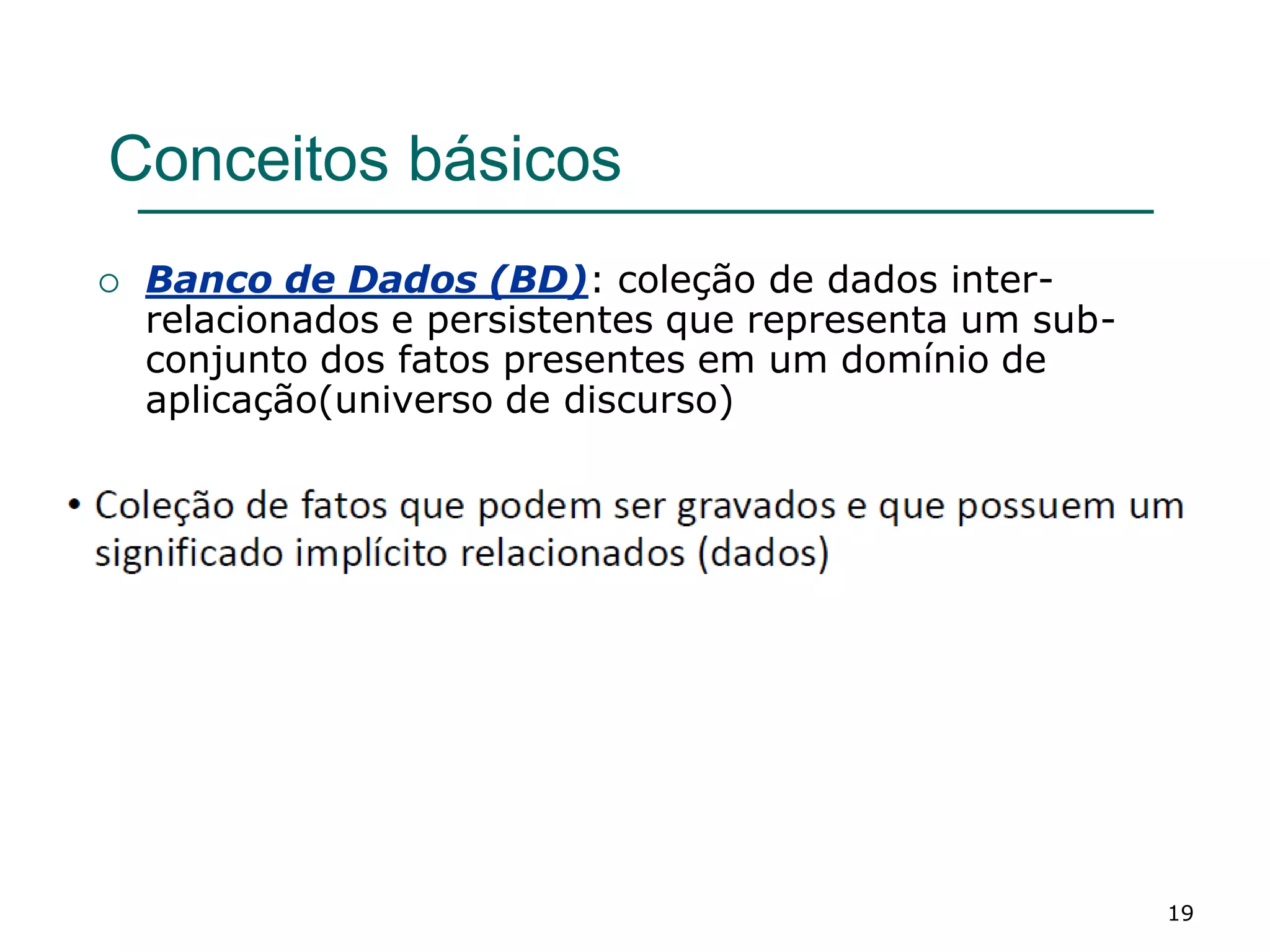 19
Conceitos básicos
 Banco de Dados (BD): coleção de dados inter-
relacionados e persistentes que representa um sub-
conjunto dos fatos presentes em um domínio de
aplicação(universo de discurso)
 