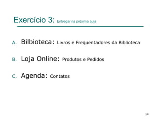 Exercício 3: Entregar na próxima aula
A. Bilbioteca: Livros e Frequentadores da Biblioteca
B. Loja Online: Produtos e Pedidos
C. Agenda: Contatos
14
 