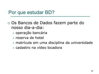 30
Por que estudar BD?
 Os Bancos de Dados fazem parte do
nosso dia-a-dia:
 operação bancária
 reserva de hotel
 matrícula em uma disciplina da universidade
 cadastro na vídeo locadora
 