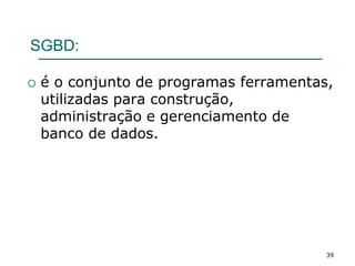 SGBD:
 é o conjunto de programas ferramentas,
utilizadas para construção,
administração e gerenciamento de
banco de dados.
39
 
