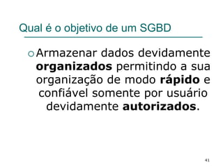 41
Qual é o objetivo de um SGBD
 Armazenar dados devidamente
organizados permitindo a sua
organização de modo rápido e
confiável somente por usuário
devidamente autorizados.
 