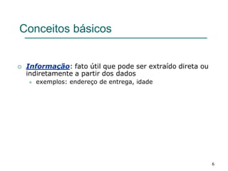 6
Conceitos básicos
 Informação: fato útil que pode ser extraído direta ou
indiretamente a partir dos dados
 exemplos: endereço de entrega, idade
 