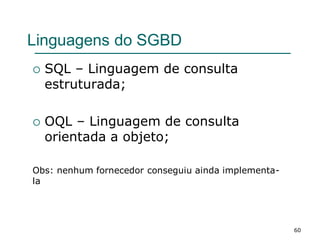 Linguagens do SGBD
 SQL – Linguagem de consulta
estruturada;
 OQL – Linguagem de consulta
orientada a objeto;
Obs: nenhum fornecedor conseguiu ainda implementa-
la
60
 
