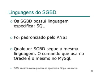 Linguagens do SGBD
 Os SGBD possui linguagem
específica: SQL
 Foi padronizado pelo ANSI
 Qualquer SGBD segue a mesma
linguagem. O comando que usa no
Oracle é o mesmo no MySql.
 OBS: mesma coisa quando se aprende a dirigir um carro.
61
 
