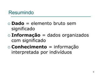 Resumindo
 Dado = elemento bruto sem
significado
 Informação = dados organizados
com significado
 Conhecimento = informação
interpretada por indivíduos
9
 