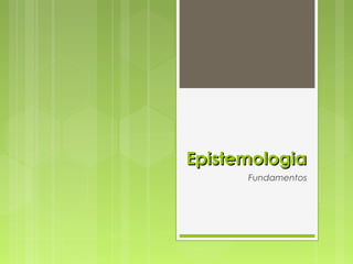 EpistemologiaEpistemologia
Fundamentos
 
