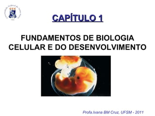CAPÍTULO 1CAPÍTULO 1
FUNDAMENTOS DE BIOLOGIA
CELULAR E DO DESENVOLVIMENTO
Profa.Ivana BM Cruz, UFSM - 2011
 