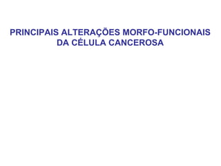 PRINCIPAIS ALTERAÇÕES MORFO-FUNCIONAIS
DA CÉLULA CANCEROSA
 