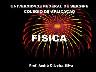 UNIVERSIDADE FEDERAL DE SERGIPE COLÉGIO DE APLICAÇÃO FÍSICA Prof. André Oliveira Silva 